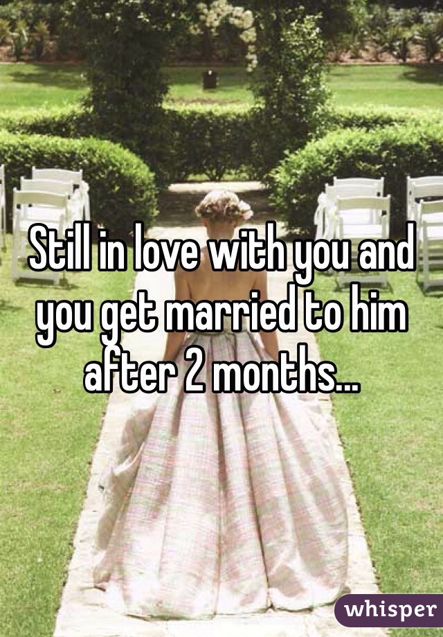 Still in love with you and you get married to him after 2 months...