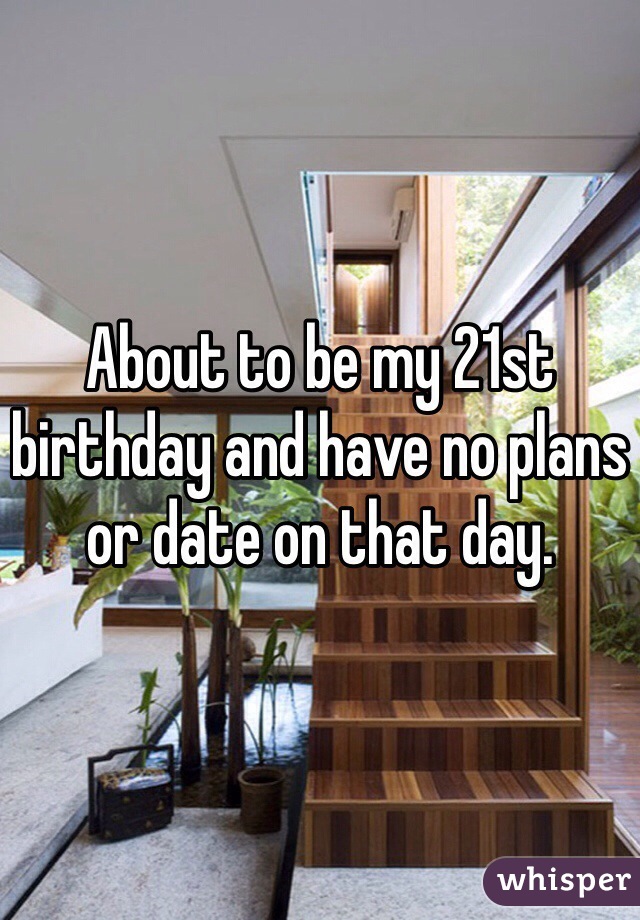 About to be my 21st birthday and have no plans or date on that day.