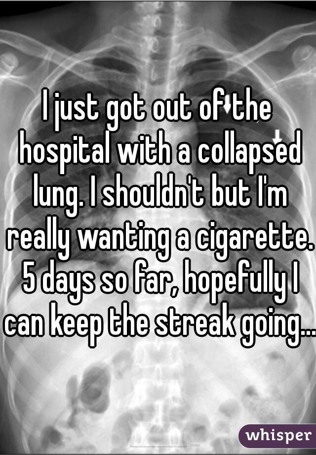 I just got out of the hospital with a collapsed lung. I shouldn't but I'm really wanting a cigarette. 5 days so far, hopefully I can keep the streak going...