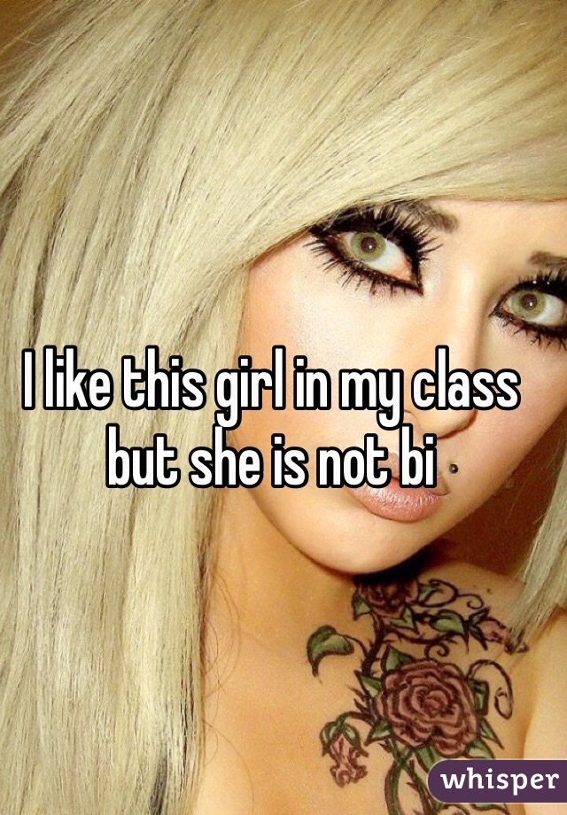 I like this girl in my class but she is not bi 