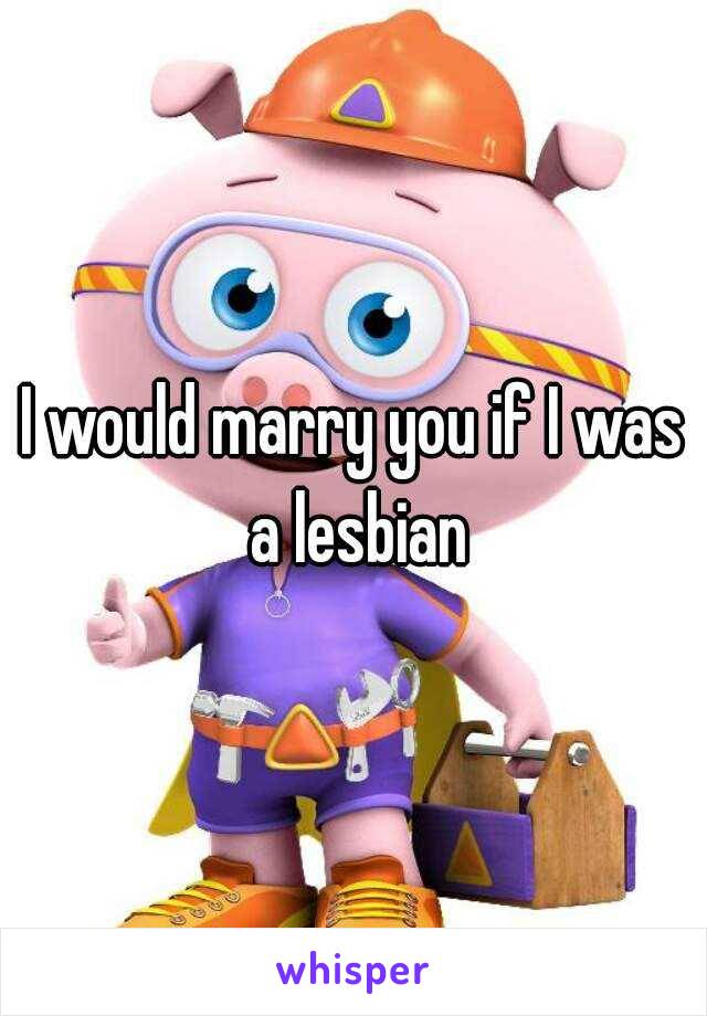 I would marry you if I was a lesbian
