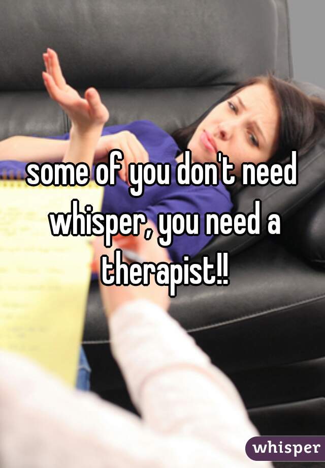 some of you don't need whisper, you need a therapist!!