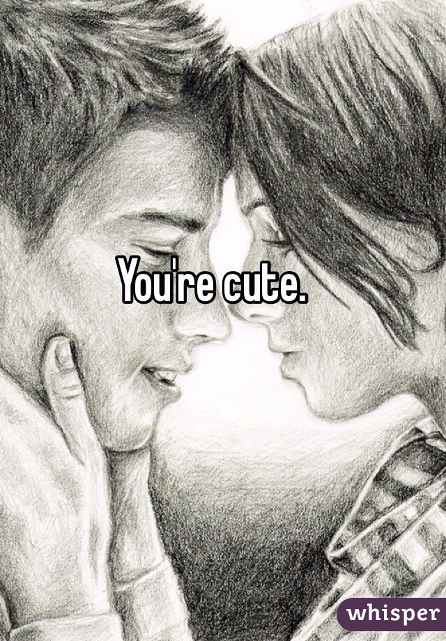 You're cute.