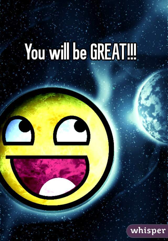 You will be GREAT!!!