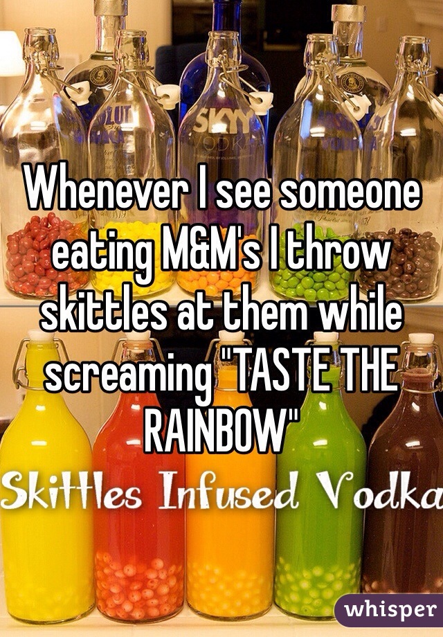 Whenever I see someone eating M&M's I throw skittles at them while screaming "TASTE THE RAINBOW"