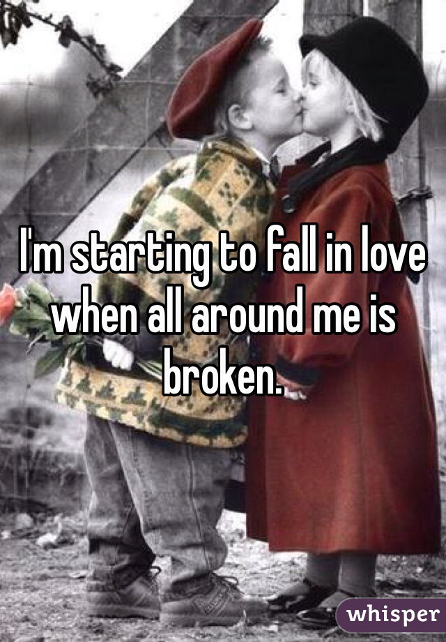 I'm starting to fall in love when all around me is broken.