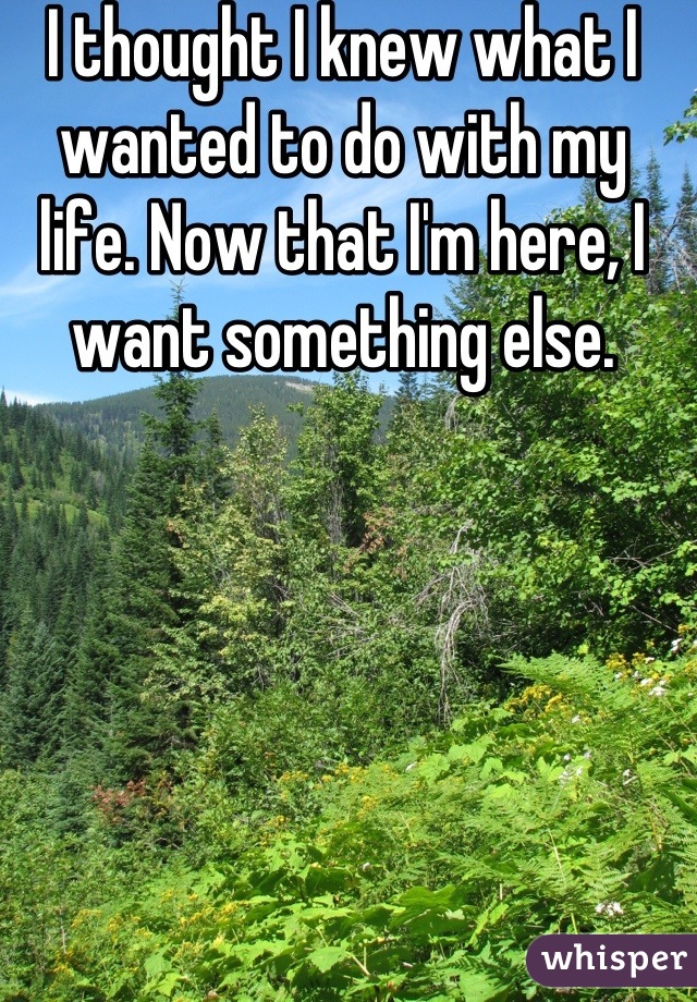 I thought I knew what I wanted to do with my life. Now that I'm here, I want something else.