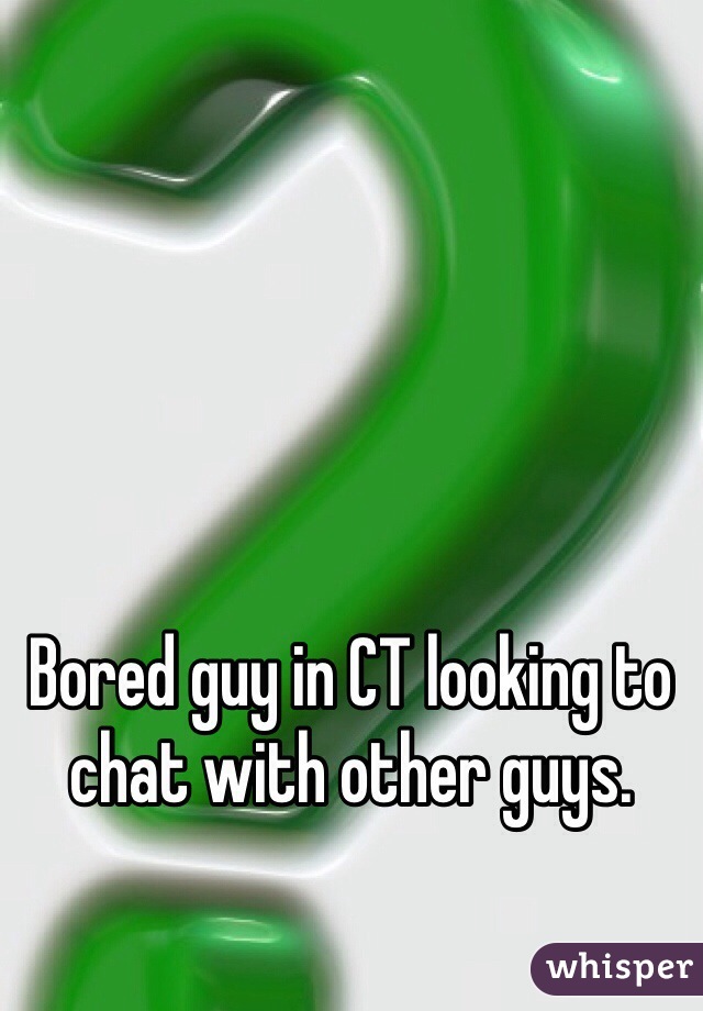 Bored guy in CT looking to chat with other guys.
