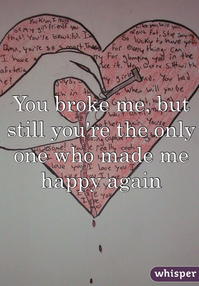 You broke me, but still you're the only one who made me happy again
