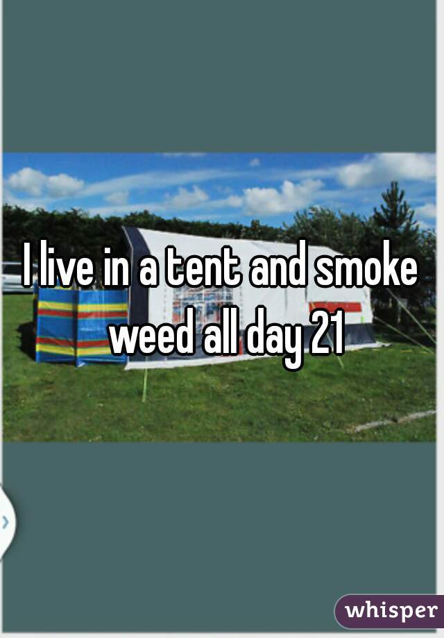 I live in a tent and smoke weed all day 21