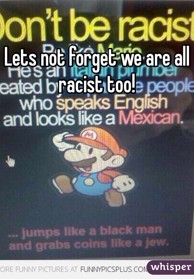 Lets not forget we are all racist too! 