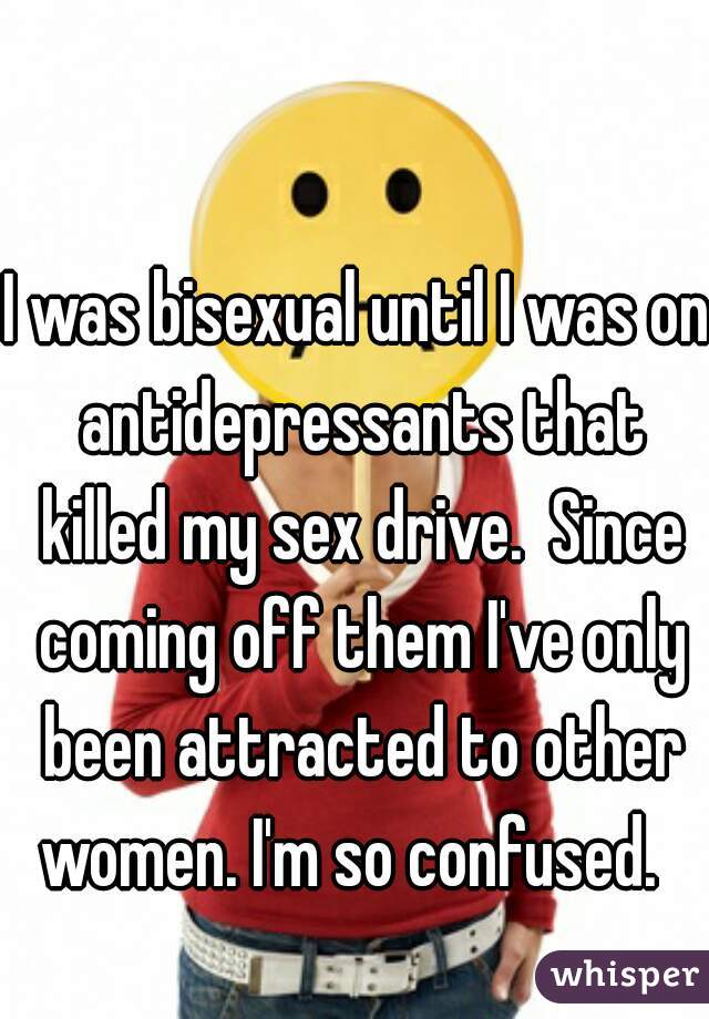 I was bisexual until I was on antidepressants that killed my sex drive.  Since coming off them I've only been attracted to other women. I'm so confused.  