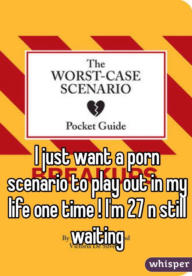 I just want a porn scenario to play out in my life one time ! I'm 27 n still waiting