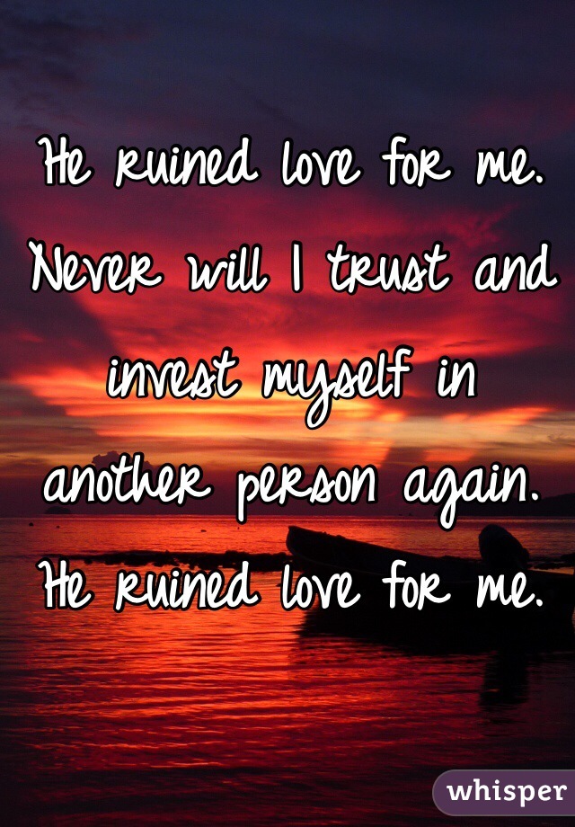 He ruined love for me. Never will I trust and invest myself in another person again. He ruined love for me. 