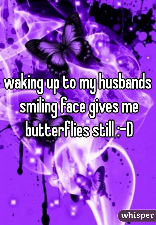 waking up to my husbands smiling face gives me butterflies still :-D