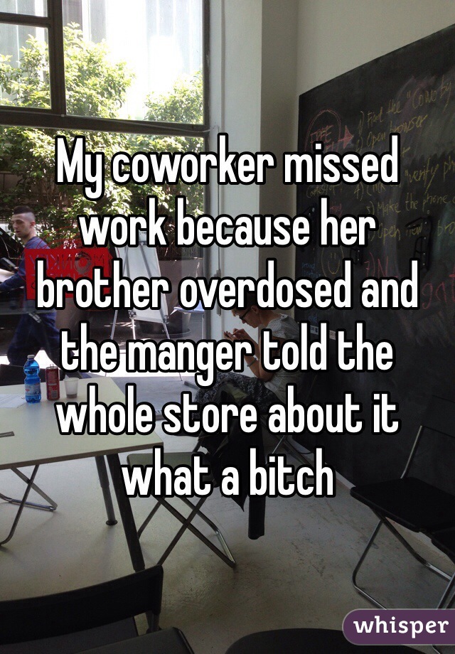 My coworker missed work because her brother overdosed and the manger told the whole store about it what a bitch 