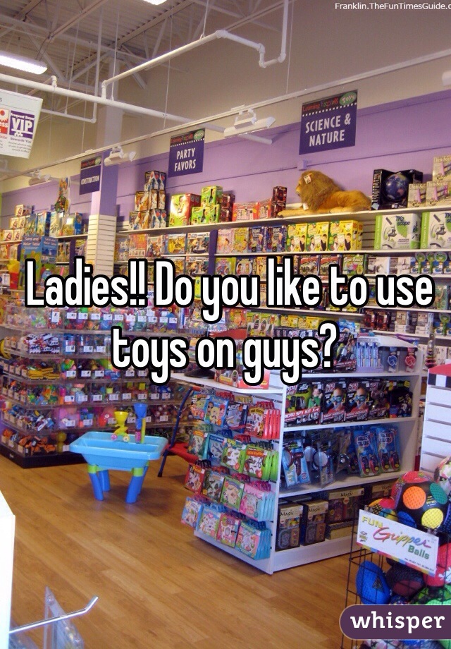  Ladies!! Do you like to use toys on guys?