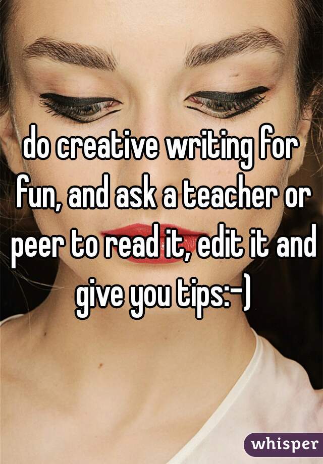 do creative writing for fun, and ask a teacher or peer to read it, edit it and give you tips:-)