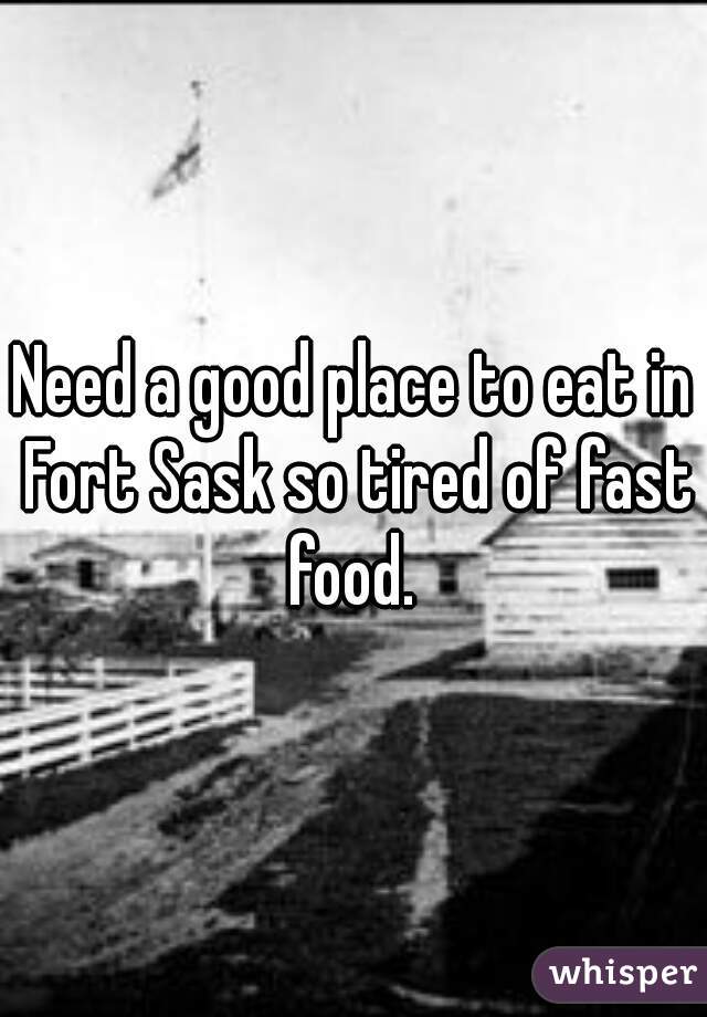 Need a good place to eat in Fort Sask so tired of fast food. 