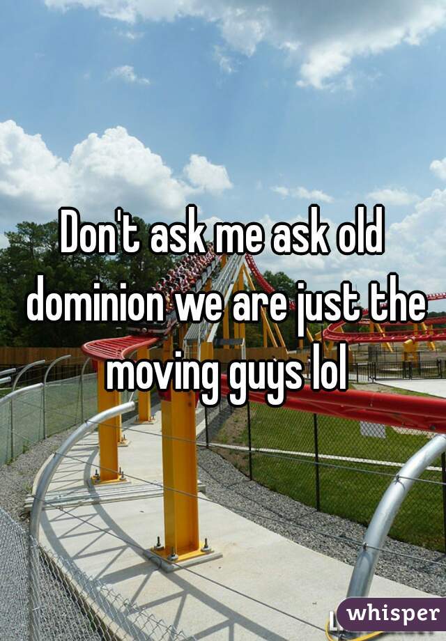 Don't ask me ask old dominion we are just the moving guys lol