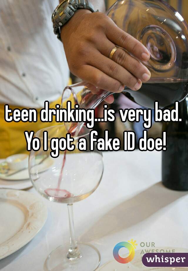 teen drinking...is very bad. Yo I got a fake ID doe!