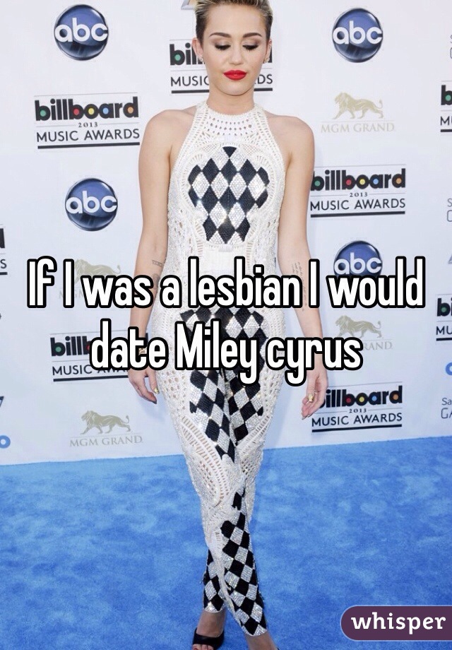 If I was a lesbian I would date Miley cyrus
