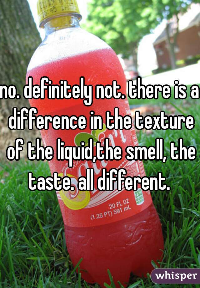 no. definitely not. there is a difference in the texture of the liquid,the smell, the taste. all different. 