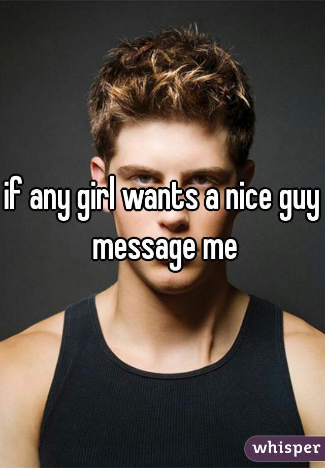 if any girl wants a nice guy message me
