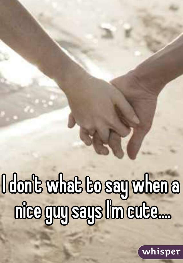 I don't what to say when a nice guy says I'm cute....