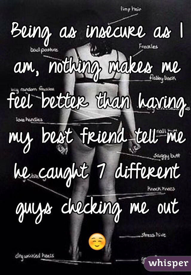 Being as insecure as I am, nothing makes me feel better than having my best friend tell me he caught 7 different guys checking me out ☺️