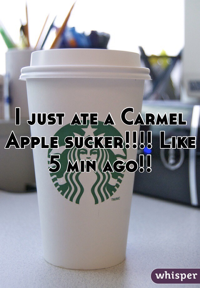 I just ate a Carmel Apple sucker!!!! Like 5 min ago!!