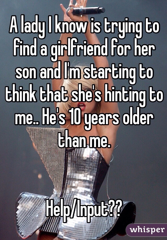 A lady I know is trying to find a girlfriend for her son and I'm starting to think that she's hinting to me.. He's 10 years older than me. 


Help/Input??
