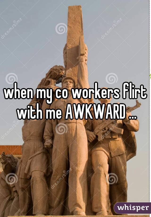 when my co workers flirt with me AWKWARD ...