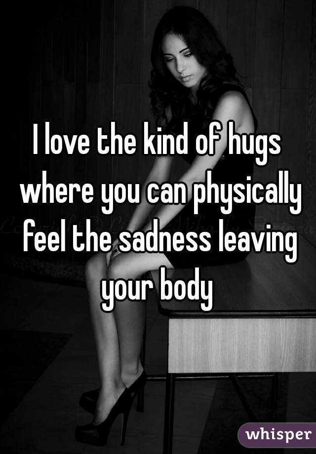 I love the kind of hugs where you can physically feel the sadness leaving your body 