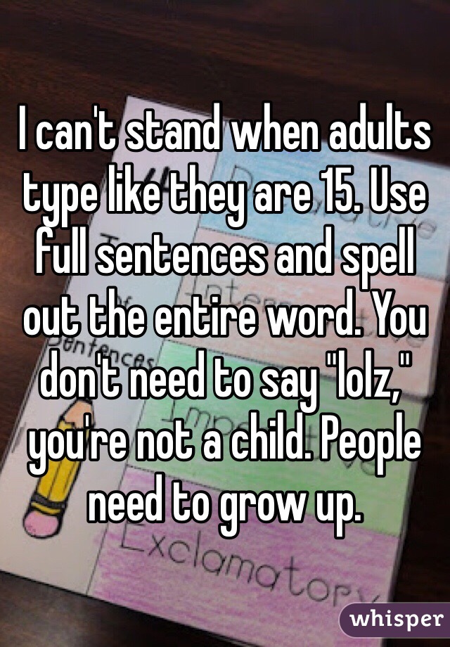 I can't stand when adults type like they are 15. Use full sentences and spell out the entire word. You don't need to say "lolz," you're not a child. People need to grow up. 