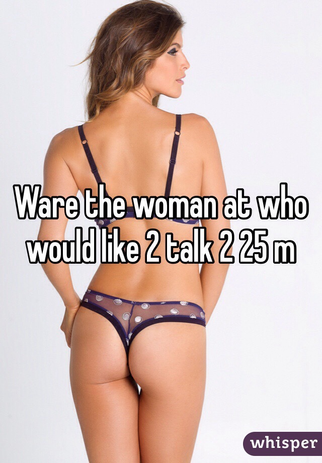 Ware the woman at who would like 2 talk 2 25 m