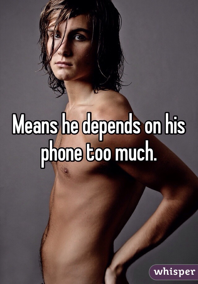 Means he depends on his phone too much. 