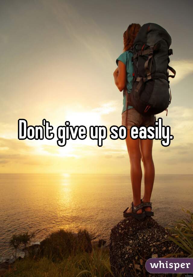 Don't give up so easily.