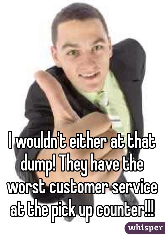 I wouldn't either at that dump! They have the worst customer service at the pick up counter!!!