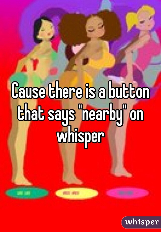 Cause there is a button that says "nearby" on whisper