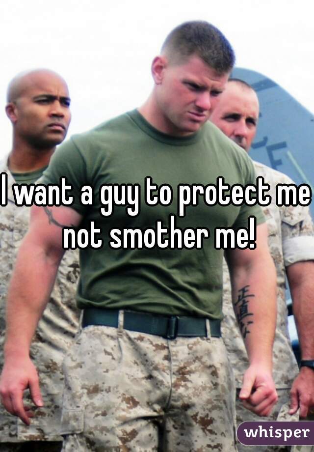 I want a guy to protect me not smother me!
