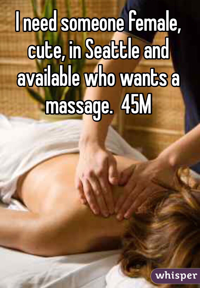 I need someone female, cute, in Seattle and available who wants a massage.  45M
