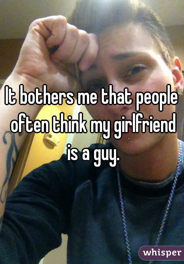 It bothers me that people often think my girlfriend is a guy.