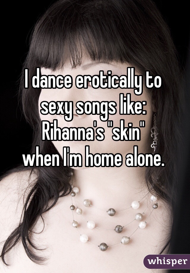 I dance erotically to 
sexy songs like: 
Rihanna's "skin"
when I'm home alone.