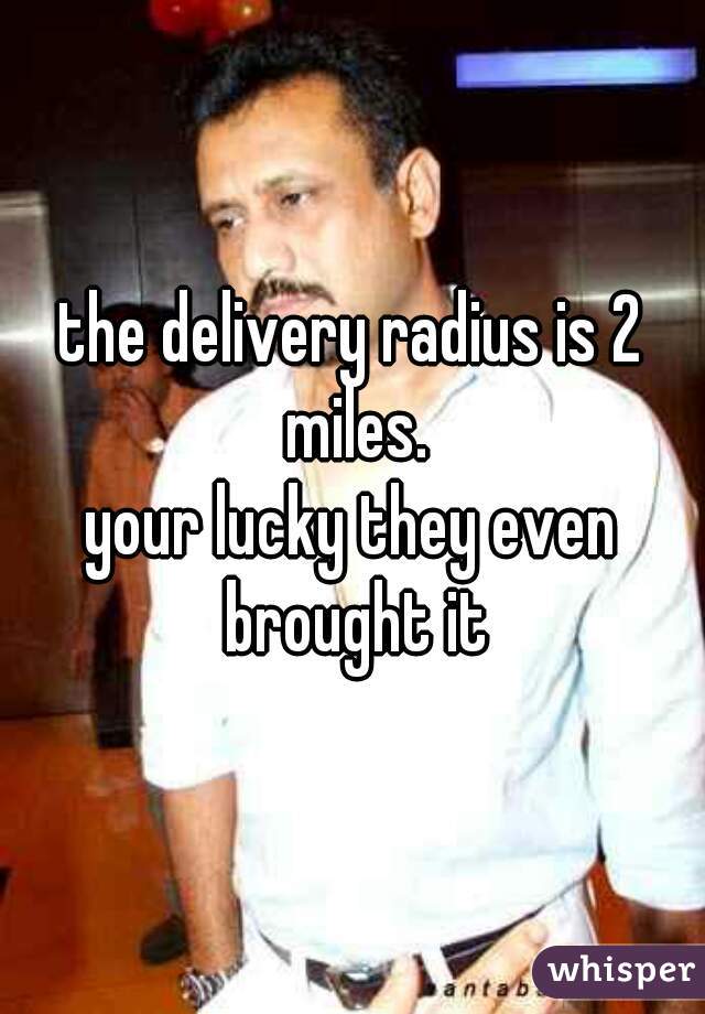 the delivery radius is 2 miles.
your lucky they even brought it