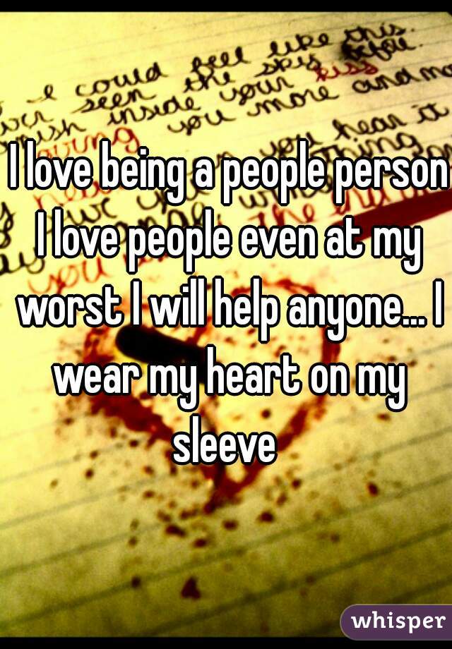  I love being a people person I love people even at my worst I will help anyone... I wear my heart on my sleeve 