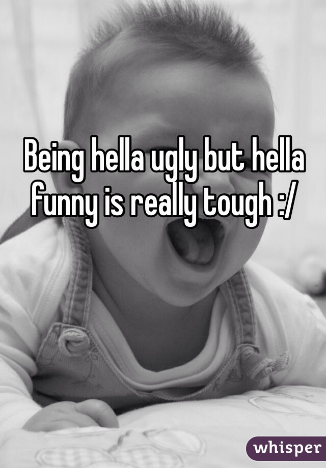 Being hella ugly but hella funny is really tough :/