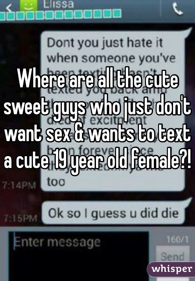 Where are all the cute sweet guys who just don't want sex & wants to text a cute 19 year old female?!