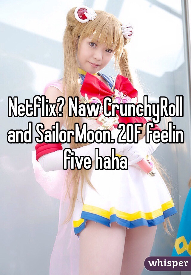Netflix? Naw CrunchyRoll and SailorMoon. 20F feelin five haha