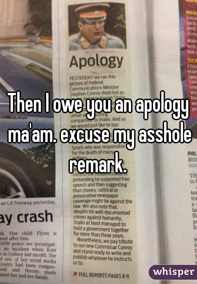 Then I owe you an apology ma'am. excuse my asshole remark. 